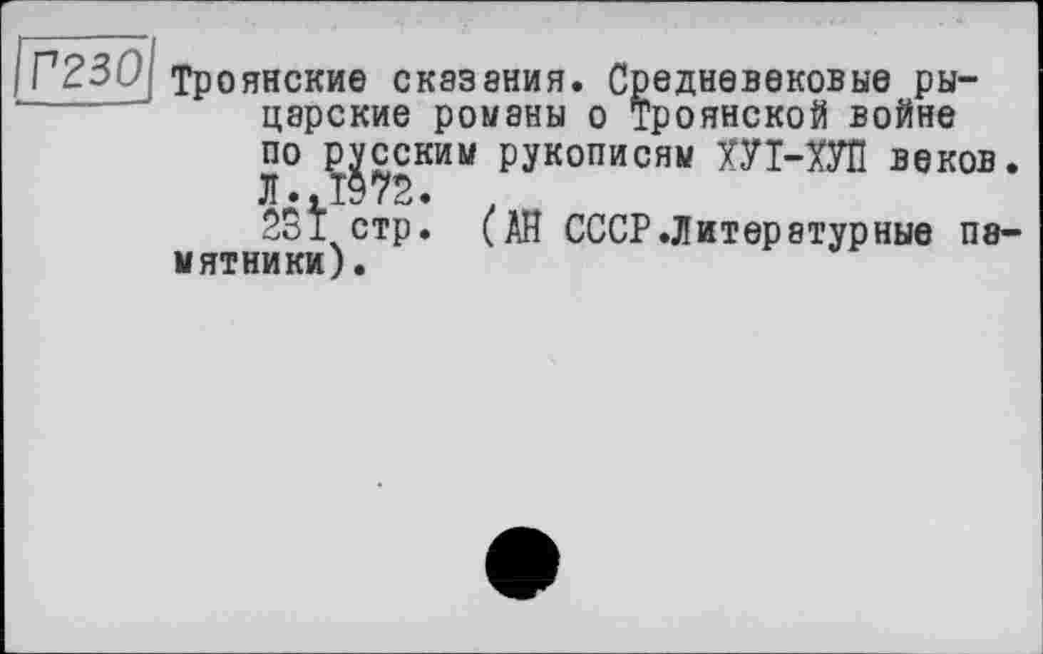 ﻿IГ230 тро
янские сказания. Средневековые рыцарские романы о троянской войне
по русским рукописям Ш-ХУП веков.
Л» ТЭ/2.
25І стр. (АН СССР .Литературные памятники).